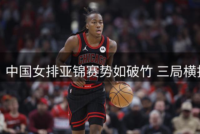 中国女排亚锦赛势如破竹 三局横扫越南挺进四强