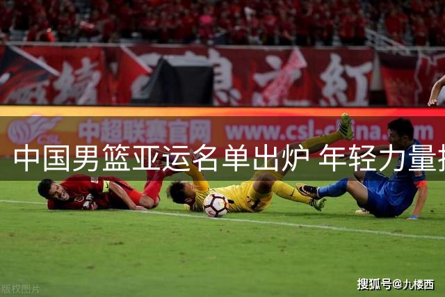 中国男篮亚运名单出炉 年轻力量挑大梁