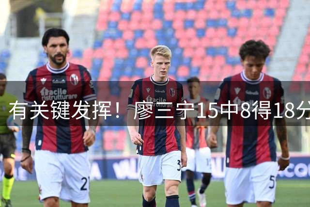 有关键发挥！廖三宁15中8得18分6板2助1断 15次出手全队最多